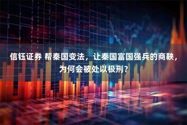 信钰证券 帮秦国变法，让秦国富国强兵的商鞅，为何会被处以极刑？