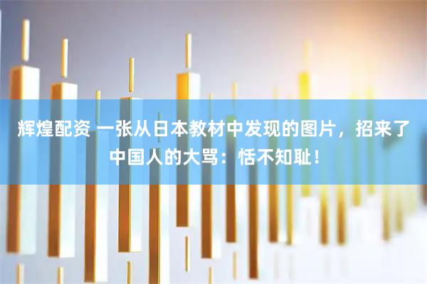 辉煌配资 一张从日本教材中发现的图片，招来了中国人的大骂：恬不知耻！