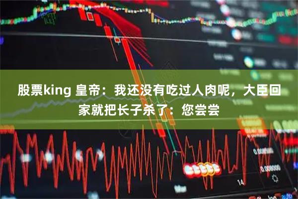 股票king 皇帝：我还没有吃过人肉呢，大臣回家就把长子杀了：您尝尝
