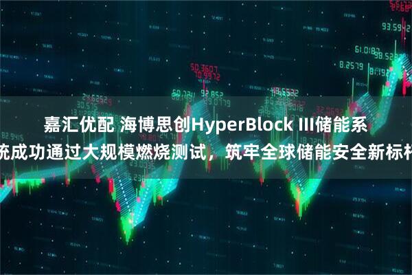 嘉汇优配 海博思创HyperBlock III储能系统成功通过大规模燃烧测试，筑牢全球储能安全新标杆