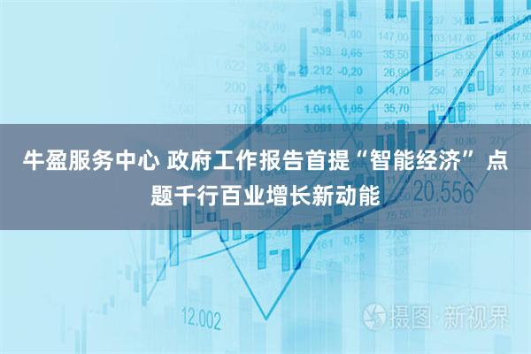 牛盈服务中心 政府工作报告首提“智能经济” 点题千行百业增长新动能