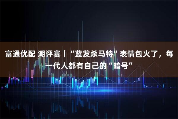 富通优配 潮评赛丨“蓝发杀马特”表情包火了，每一代人都有自己的“暗号”