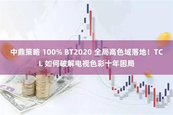 中鼎策略 100% BT2020 全局高色域落地！TCL 如何破解电视色彩十年困局