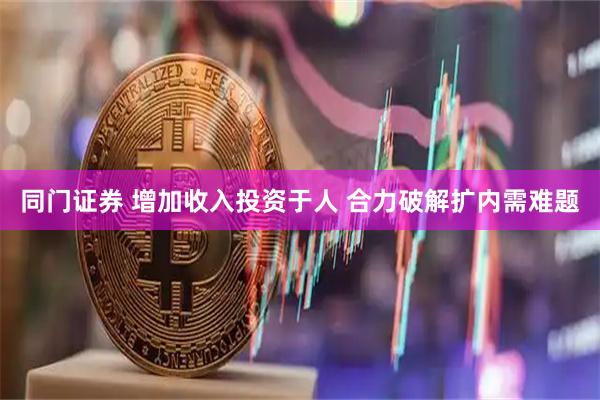 同门证券 增加收入投资于人 合力破解扩内需难题