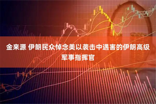 金来源 伊朗民众悼念美以袭击中遇害的伊朗高级军事指挥官
