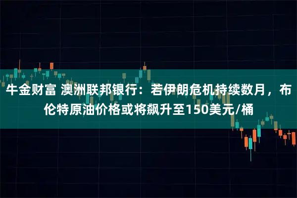 牛金财富 澳洲联邦银行：若伊朗危机持续数月，布伦特原油价格或将飙升至150美元/桶