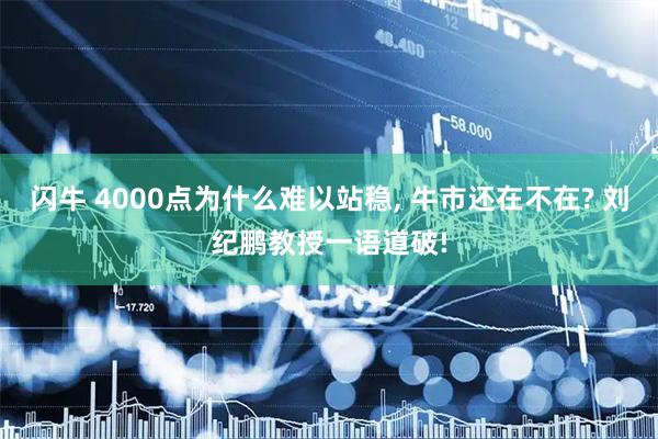 闪牛 4000点为什么难以站稳, 牛市还在不在? 刘纪鹏教授一语道破!