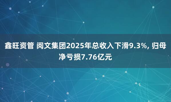 鑫旺资管 阅文集团2025年总收入下滑9.3%, 归母净亏损7.76亿元
