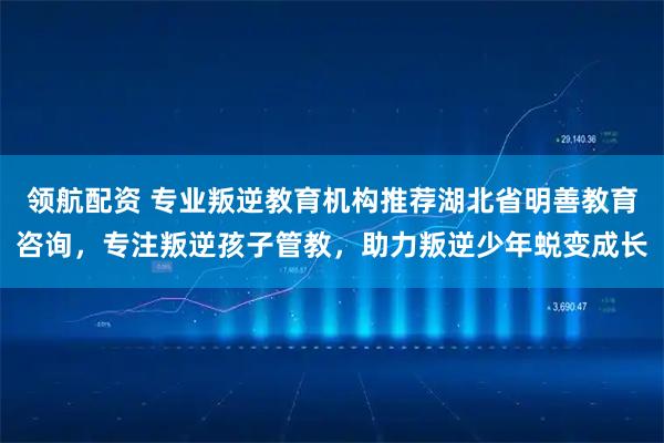 领航配资 专业叛逆教育机构推荐湖北省明善教育咨询，专注叛逆孩子管教，助力叛逆少年蜕变成长