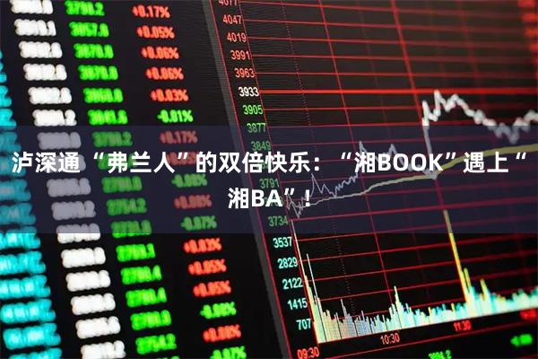 泸深通 “弗兰人”的双倍快乐：“湘BOOK”遇上“湘BA”！