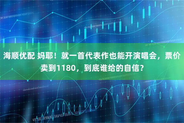 海顺优配 妈耶！就一首代表作也能开演唱会，票价卖到1180，到底谁给的自信？