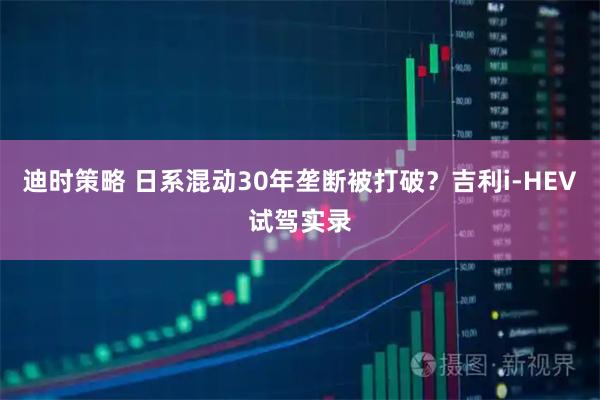 迪时策略 日系混动30年垄断被打破？吉利i-HEV试驾实录