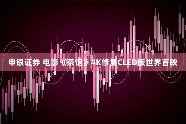 申银证券 电影《茶馆》4K修复CLED版世界首映
