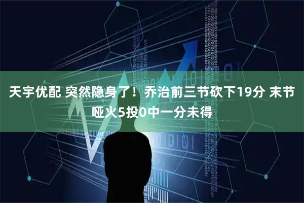 天宇优配 突然隐身了！乔治前三节砍下19分 末节哑火5投0中一分未得