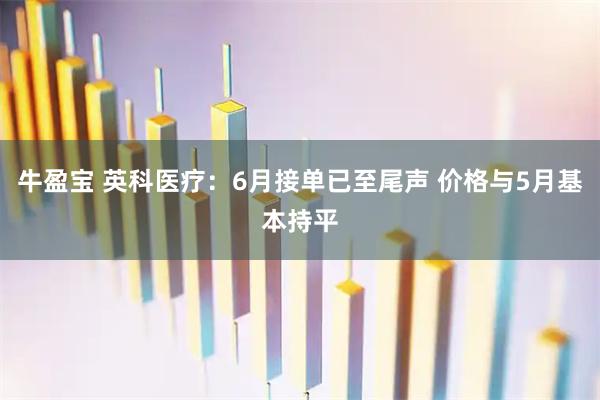 牛盈宝 英科医疗：6月接单已至尾声 价格与5月基本持平