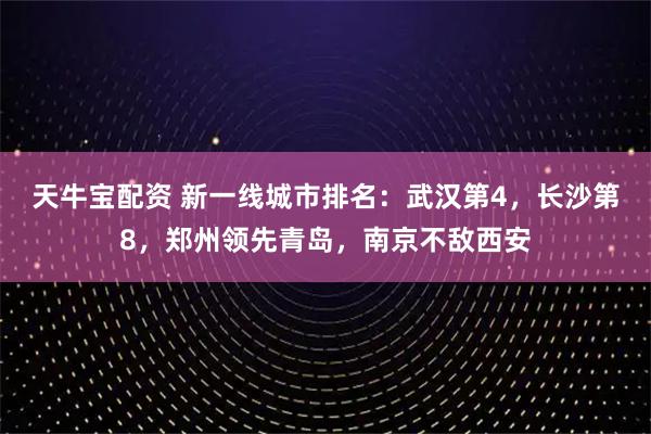 天牛宝配资 新一线城市排名：武汉第4，长沙第8，郑州领先青岛，南京不敌西安