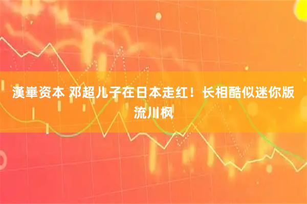 漢崋资本 邓超儿子在日本走红！长相酷似迷你版流川枫