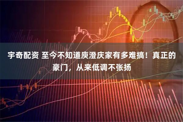 宇奇配资 至今不知道庾澄庆家有多难搞！真正的豪门，从来低调不张扬
