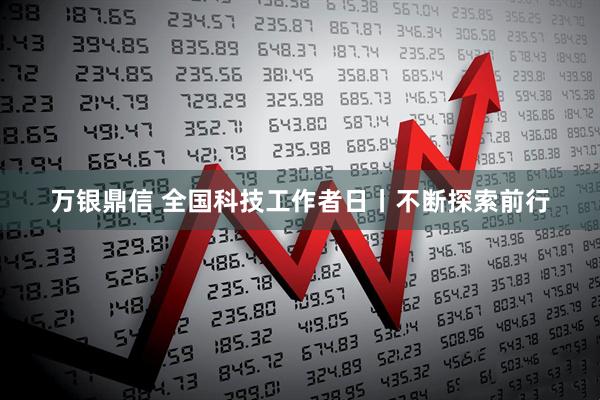万银鼎信 全国科技工作者日丨不断探索前行