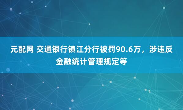 元配网 交通银行镇江分行被罚90.6万，涉违反金融统计管理规定等