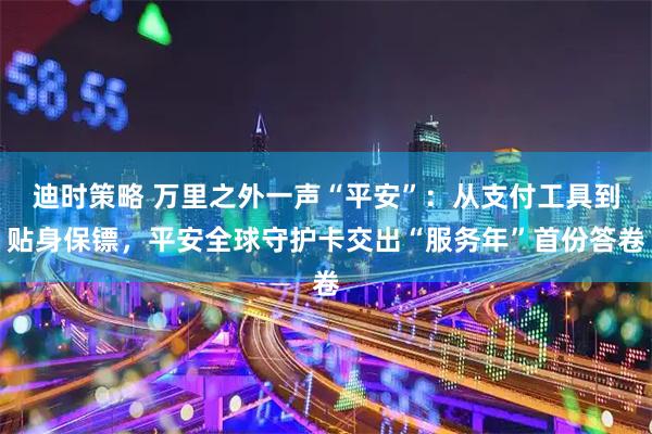 迪时策略 万里之外一声“平安”:从支付工具到贴身保镖,平安全球守护卡交出“服务年”首份答卷