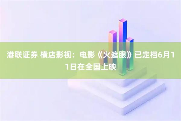 港联证券 横店影视:电影《火遮眼》已定档6月11日在全国上映
