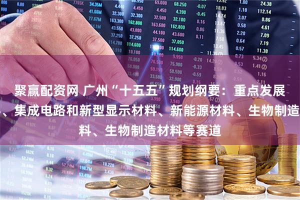 聚赢配资网 广州“十五五”规划纲要:重点发展汽车用材料、集成电路和新型显示材料、新能源材料、生物制造材料等赛道