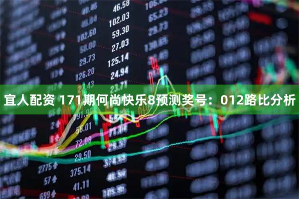 宜人配资 171期何尚快乐8预测奖号:012路比分析
