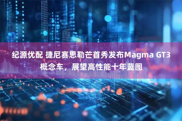 纪源优配 捷尼赛思勒芒首秀发布Magma GT3概念车，展望高性能十年蓝图