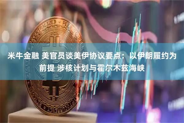 米牛金融 美官员谈美伊协议要点：以伊朗履约为前提 涉核计划与霍尔木兹海峡