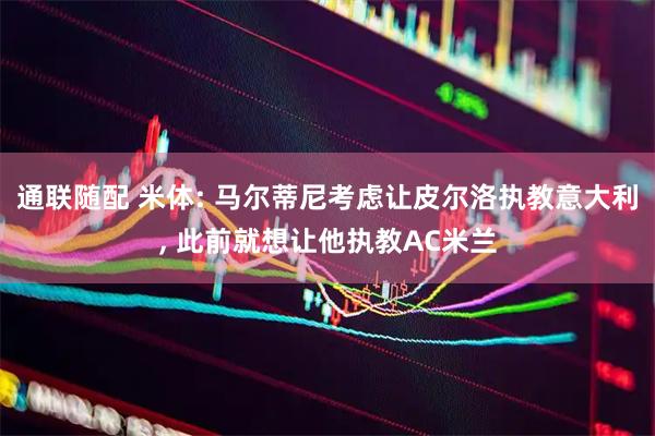 通联随配 米体: 马尔蒂尼考虑让皮尔洛执教意大利, 此前就想让他执教AC米兰