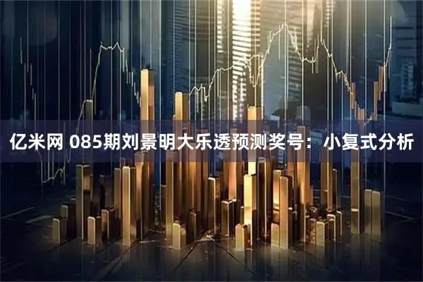 亿米网 085期刘景明大乐透预测奖号：小复式分析