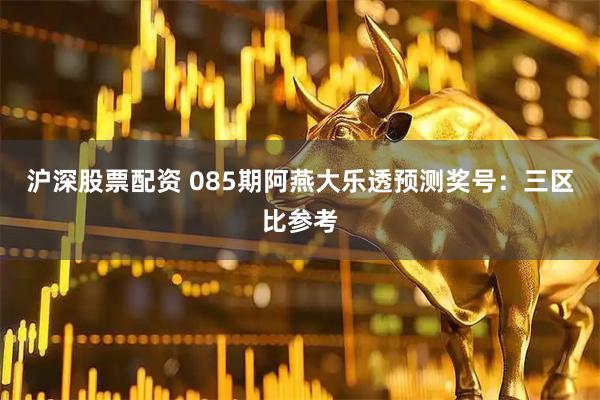 沪深股票配资 085期阿燕大乐透预测奖号:三区比参考