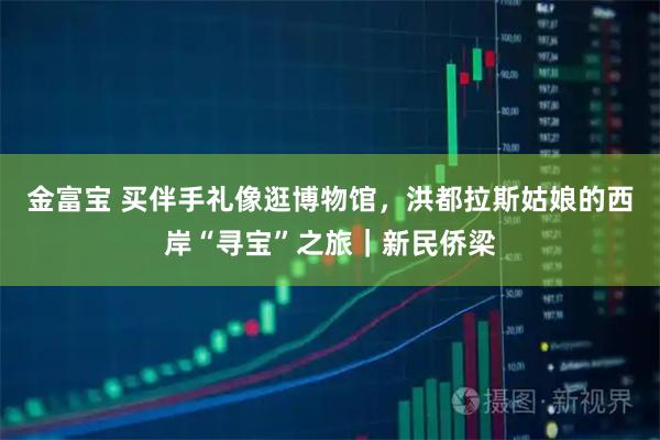 金富宝 买伴手礼像逛博物馆,洪都拉斯姑娘的西岸“寻宝”之旅|新民侨梁