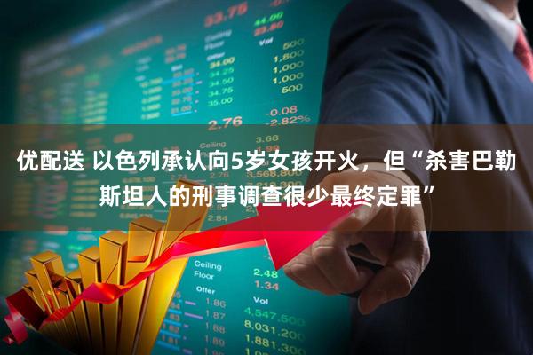 优配送 以色列承认向5岁女孩开火，但“杀害巴勒斯坦人的刑事调查很少最终定罪”