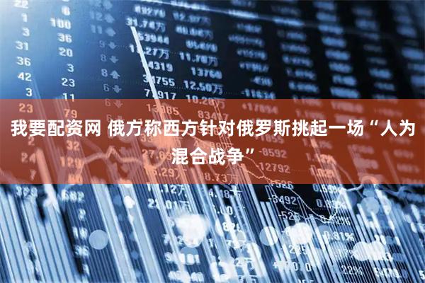 我要配资网 俄方称西方针对俄罗斯挑起一场“人为混合战争”
