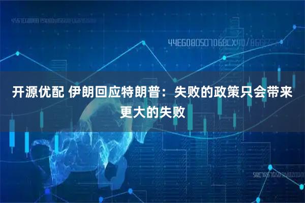 开源优配 伊朗回应特朗普：失败的政策只会带来更大的失败